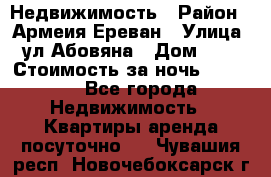 Недвижимость › Район ­ Армеия Ереван › Улица ­ ул Абовяна › Дом ­ 26 › Стоимость за ночь ­ 2 800 - Все города Недвижимость » Квартиры аренда посуточно   . Чувашия респ.,Новочебоксарск г.